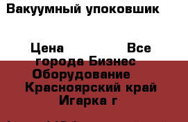 Вакуумный упоковшик 52 › Цена ­ 250 000 - Все города Бизнес » Оборудование   . Красноярский край,Игарка г.